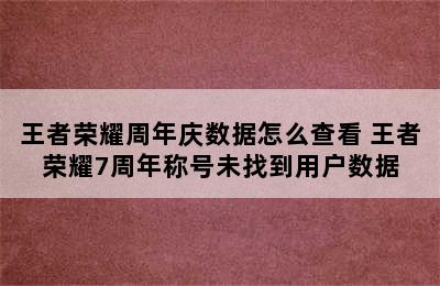 王者荣耀周年庆数据怎么查看 王者荣耀7周年称号未找到用户数据